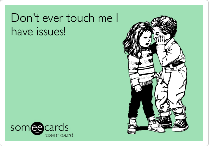 Don't ever touch me I 
have issues!