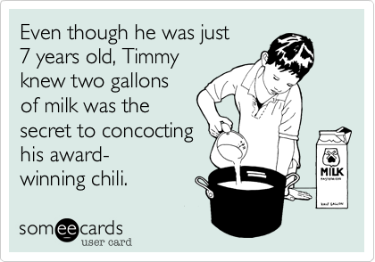 Even though he was just
7 years old, Timmy
knew two gallons
of milk was the
secret to concocting
his award-
winning chili. 