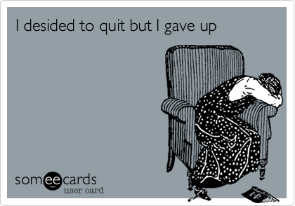 I desided to quit but I gave up
