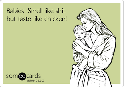 Babies  Smell like shit
but taste like chicken!