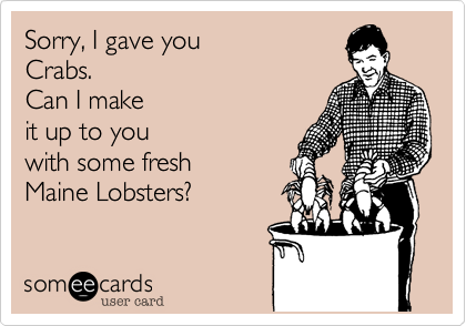Sorry, I gave you
Crabs.
Can I make 
it up to you
with some fresh
Maine Lobsters?