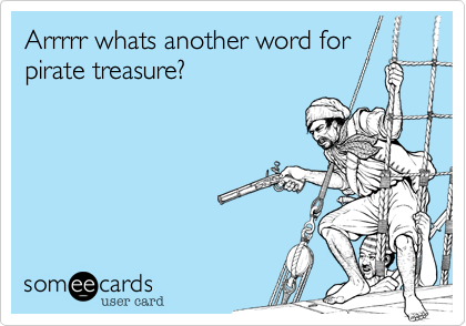 Arrrrr whats another word for
pirate treasure?