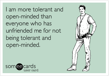 I am more tolerant and
open-minded than 
everyone who has
unfriended me for not
being tolerant and
open-minded.