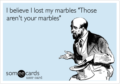 I believe I lost my marbles "Those aren't your marbles"