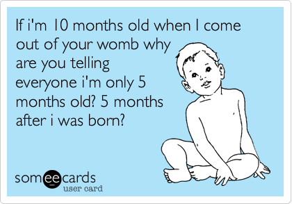 If i'm 10 months old when I come out of your womb why
are you telling
everyone i'm only 5
months old? 5 months
after i was born?