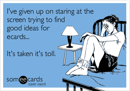 I've given up on staring at the
screen trying to find
good ideas for
ecards...

It's taken it's toll.