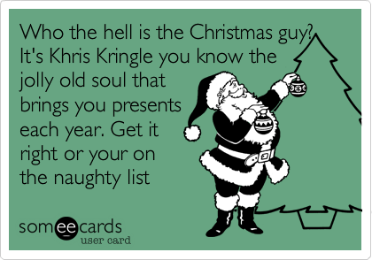 Who the hell is the Christmas guy?
It's Khris Kringle you know the
jolly old soul that
brings you presents
each year. Get it
right or your on
the naughty list 