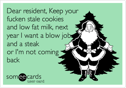 Dear resident, Keep your
fucken stale cookies
and low fat milk, next
year I want a blow job
and a steak
or I'm not coming
back 