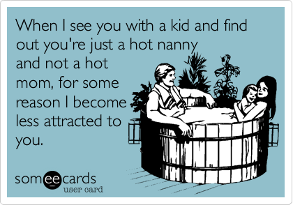 When I see you with a kid and find out you're just a hot nanny
and not a hot
mom, for some
reason I become
less attracted to
you.