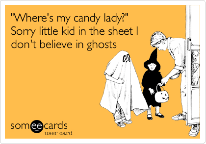 "Where's my candy lady?"
Sorry little kid in the sheet I
don't believe in ghosts