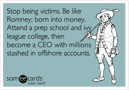 Stop being victims. Be like
Romney; born into money.
Attend a prep school and ivy
league college, then 
become a CEO with millions stashed in offshore accounts.