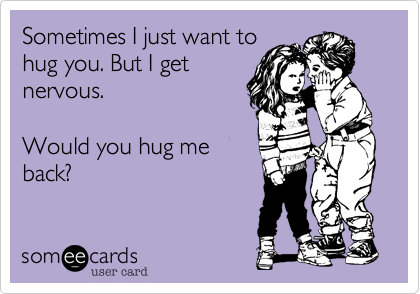 Sometimes I just want to
hug you. But I get
nervous.

Would you hug me
back?