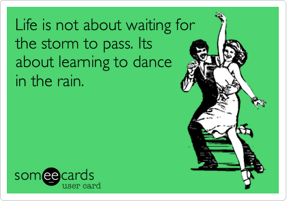 Life is not about waiting for
the storm to pass. Its
about learning to dance
in the rain.