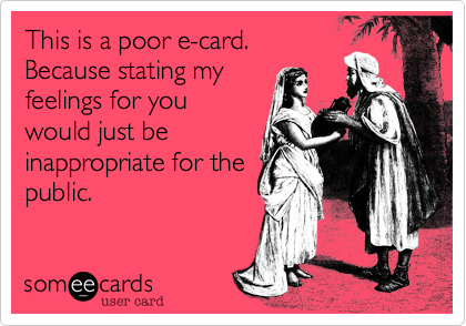 This is a poor e-card.
Because stating my
feelings for you
would just be
inappropriate for the
public.
