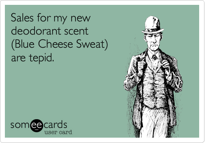 Sales for my new
deodorant scent
(Blue Cheese Sweat)
are tepid.