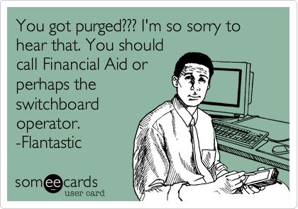 You got purged??? I'm so sorry to hear that. You should
call Financial Aid or
perhaps the
switchboard
operator.
-Flantastic