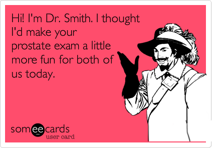 Hi! I'm Dr. Smith. I thought
I'd make your
prostate exam a little 
more fun for both of
us today. 
