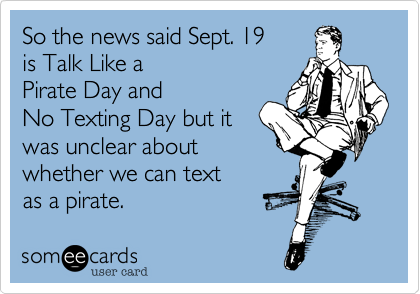So the news said Sept. 19
is Talk Like a
Pirate Day and 
No Texting Day but it
was unclear about
whether we can text
as a pirate. 