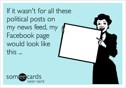 If it wasn't for all these
political posts on 
my news feed, my
Facebook page
would look like
this ...