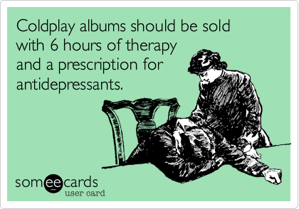 Coldplay albums should be sold with 6 hours of therapy
and a prescription for 
antidepressants. 