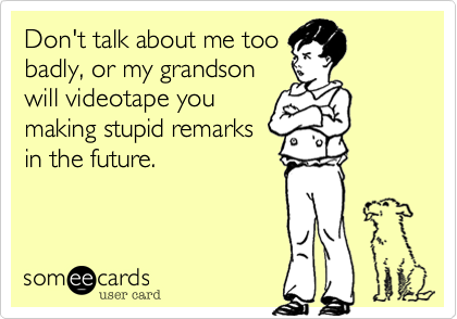 Don't talk about me too
badly, or my grandson
will videotape you
making stupid remarks
in the future.