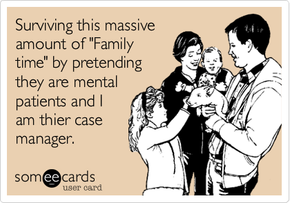 Surviving this massive
amount of "Family
time" by pretending
they are mental
patients and I
am thier case
manager.