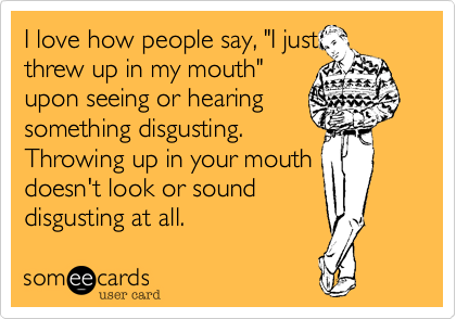 I love how people say, "I just
threw up in my mouth"
upon seeing or hearing
something disgusting.
Throwing up in your mouth
doesn't look or sound 
disgusting at all. 