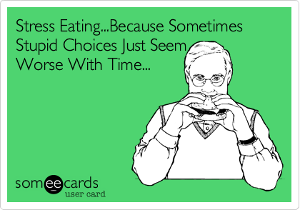 Stress Eating...Because Sometimes Stupid Choices Just Seem 
Worse With Time...