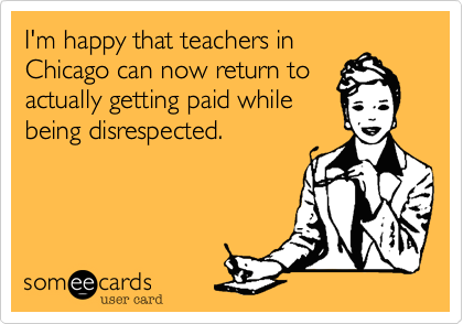 I'm happy that teachers in
Chicago can now return to
actually getting paid while
being disrespected.