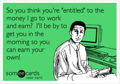 So you think you're "entitled" to the money I go to work
and earn?  I'll be by to
get you in the
morning so you
can earn your
own!
