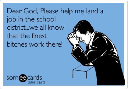 Dear God, Please help me land a job in the school
district...we all know
that the finest
bitches work there!