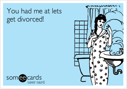 You had me at lets
get divorced!