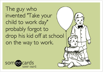 The guy who
invented "Take your
child to work day"
probably forgot to
drop his kid off at school
on the way to work.