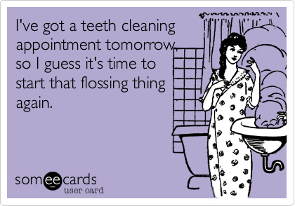 I've got a teeth cleaning
appointment tomorrow,
so I guess it's time to
start that flossing thing
again.
