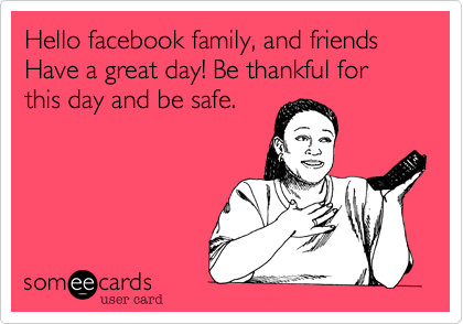 Hello facebook family, and friends
Have a great day! Be thankful for this day and be safe.