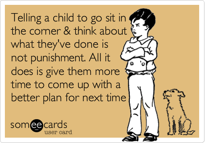 Telling a child to go sit in
the corner & think about
what they've done is
not punishment. All it
does is give them more
time to come up with a
better plan for next time 