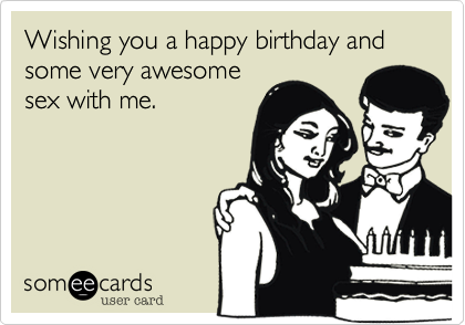 Wishing you a happy birthday and some very awesome sex with me ...