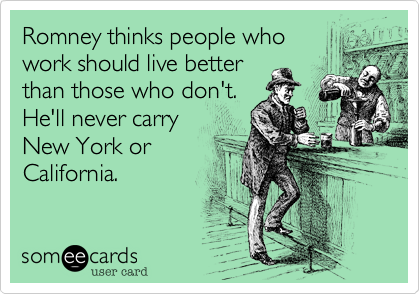 Romney thinks people who 
work should live better 
than those who don't.
He'll never carry
New York or
California.
