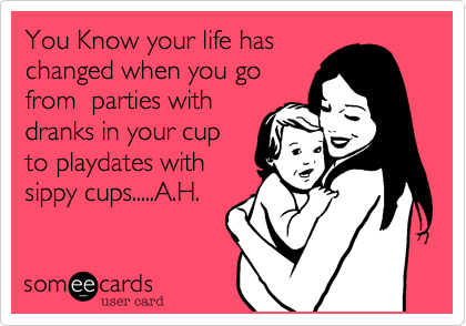 You Know your life has
changed when you go
from  parties with
dranks in your cup
to playdates with
sippy cups.....A.H.
