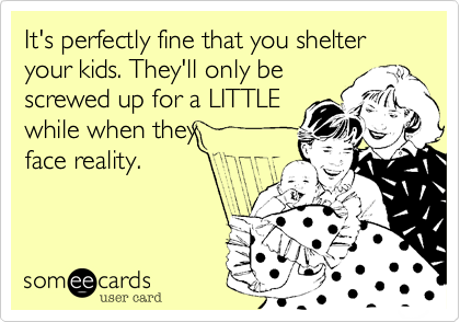 It's perfectly fine that you shelter your kids. They'll only be
screwed up for a LITTLE
while when they 
face reality.
