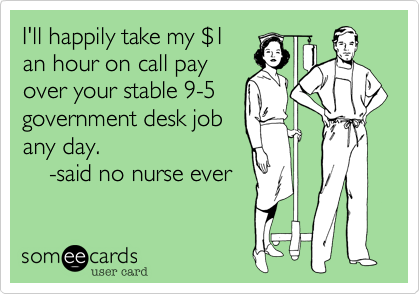 I'll happily take my $1
an hour on call pay
over your stable 9-5
government desk job
any day.
    -said no nurse ever