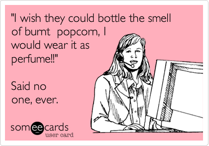"I wish they could bottle the smell of burnt  popcorn, I
would wear it as
perfume!!"  

Said no
one, ever.
