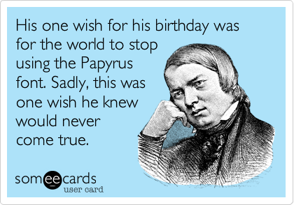 His one wish for his birthday was for the world to stop
using the Papyrus
font. Sadly, this was
one wish he knew
would never
come true.  