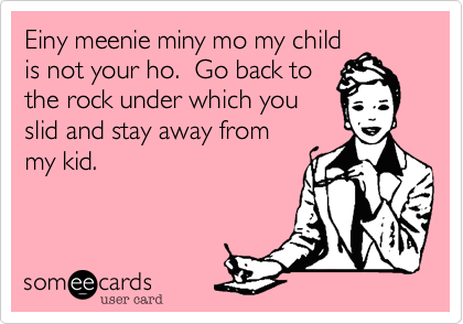 Einy meenie miny mo my child
is not your ho.  Go back to
the rock under which you
slid and stay away from
my kid.  