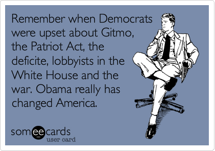 Remember when Democrats
were upset about Gitmo,
the Patriot Act, the
deficite, lobbyists in the
White House and the 
war. Obama really has
changed America.