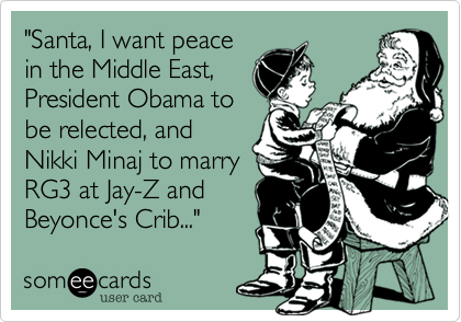 "Santa, I want peace
in the Middle East,
President Obama to
be relected, and
Nikki Minaj to marry
RG3 at Jay-Z and
Beyonce's Crib..."