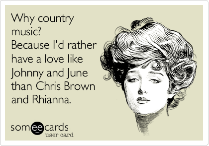 Why country
music?
Because I'd rather
have a love like
Johnny and June
than Chris Brown 
and Rhianna. 