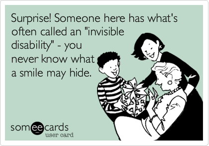 Surprise! Someone here has what's often called an "invisible
disability" - you
never know what
a smile may hide.