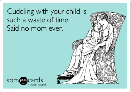 Cuddling with your child is
such a waste of time. 
Said no mom ever.