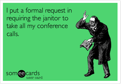 I put a formal request in
requiring the janitor to
take all my conference
calls.